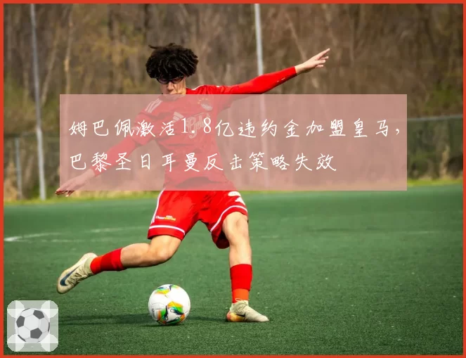 姆巴佩激活1.8亿违约金加盟皇马,巴黎圣日耳曼反击策略失效