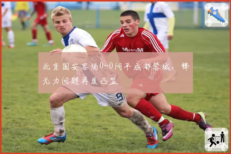 北京国安客场0-0闷平成都蓉城,锋无力问题再度凸显