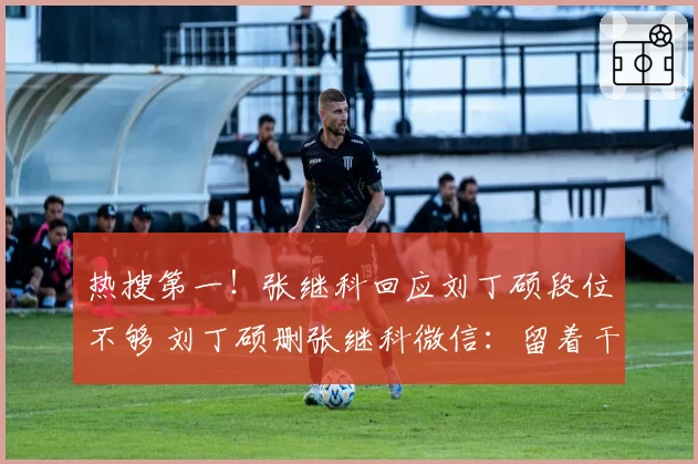 热搜第一!张继科回应刘丁硕段位不够 刘丁硕删张继科微信:留着干嘛