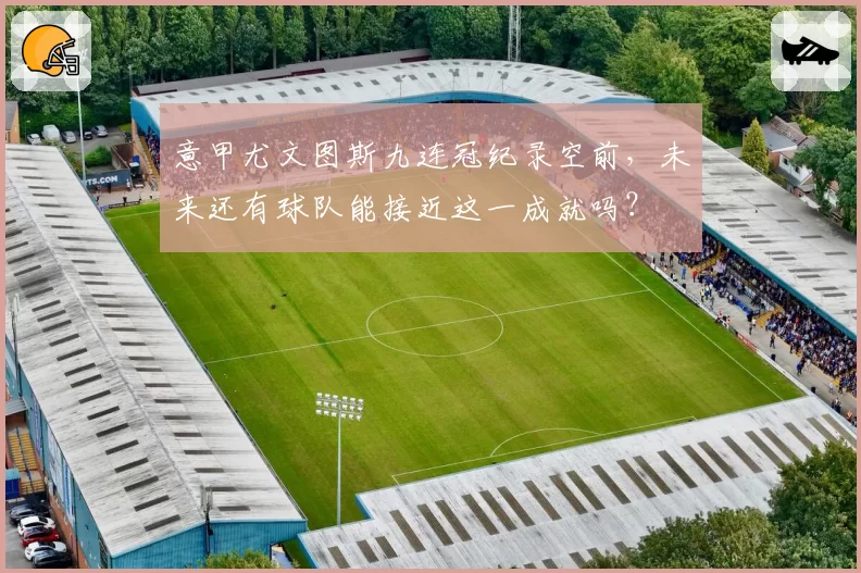 意甲尤文图斯九连冠纪录空前，未来还有球队能接近这一成就吗？