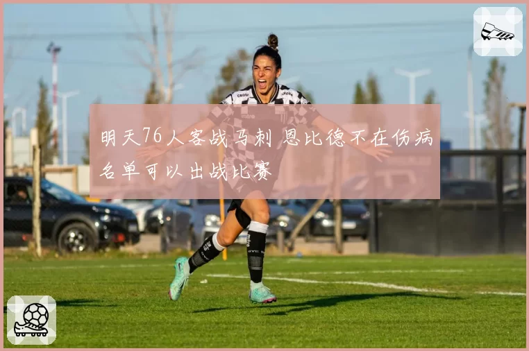 明天76人客战马刺 恩比德不在伤病名单可以出战比赛