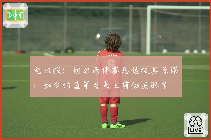 电讯报:切尔西停赛恩佐极其荒谬,如今的蓝军与易主前彻底脱节