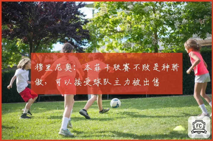 穆里尼奥:本菲卡联赛不败是种骄傲,可以接受球队主力被出售