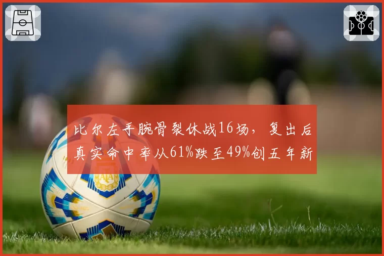 比尔左手腕骨裂休战16场,复出后真实命中率从61%跌至49%创五年新低