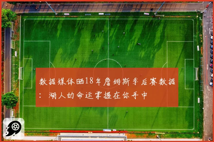 数据媒体晒18年詹姆斯季后赛数据：湖人的命运掌握在你手中