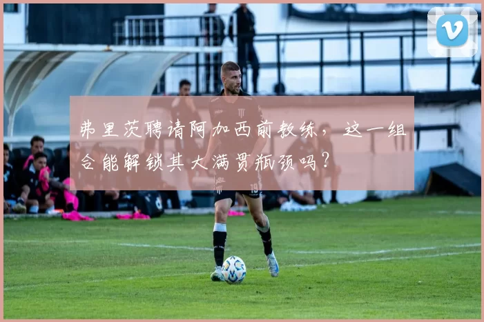 弗里茨聘请阿加西前教练，这一组合能解锁其大满贯瓶颈吗？