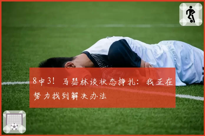 8中3！马瑟林谈状态挣扎：我正在努力找到解决办法