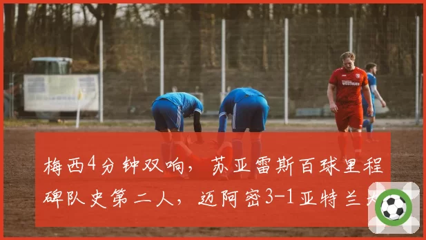 梅西4分钟双响,苏亚雷斯百球里程碑队史第二人,迈阿密3-1亚特兰大
