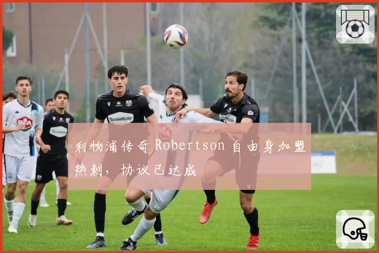 利物浦传奇 Robertson 自由身加盟热刺，协议已达成