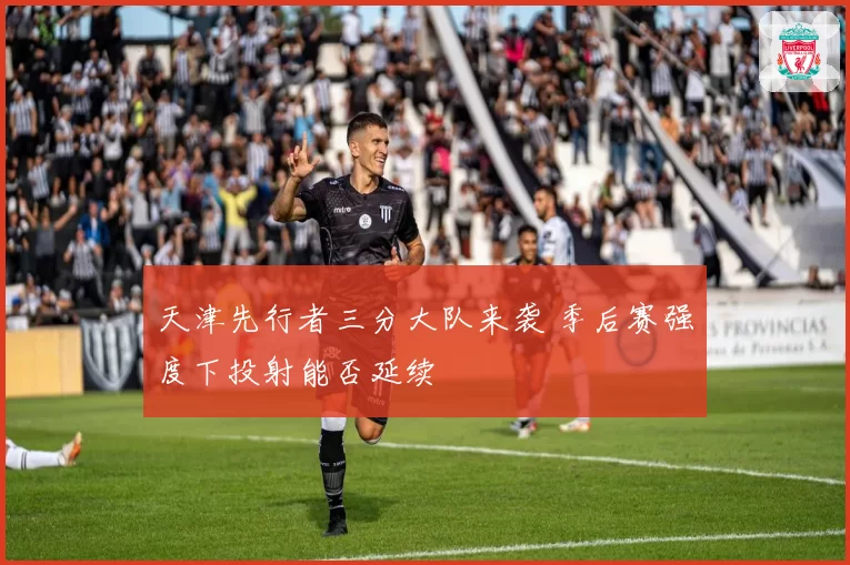 天津先行者三分大队来袭 季后赛强度下投射能否延续