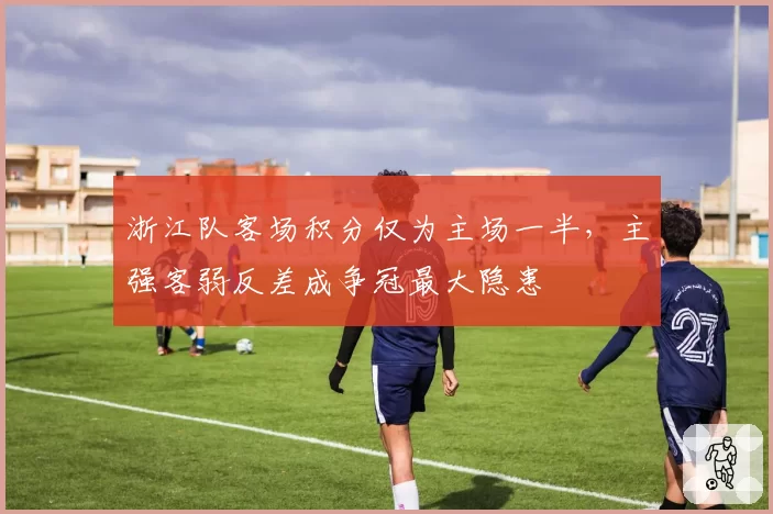 浙江队客场积分仅为主场一半,主强客弱反差成争冠最大隐患