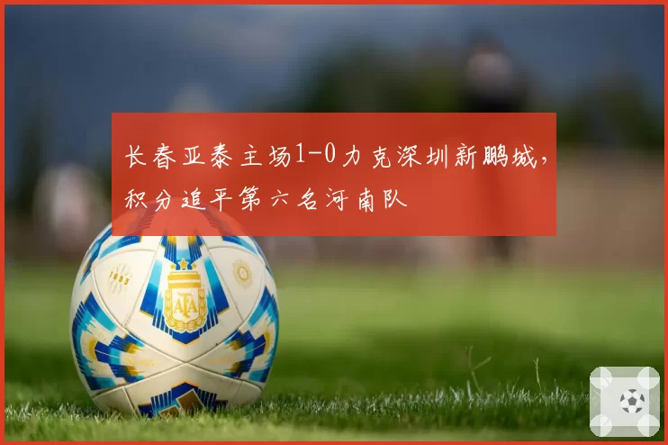 长春亚泰主场1-0力克深圳新鹏城,积分追平第六名河南队