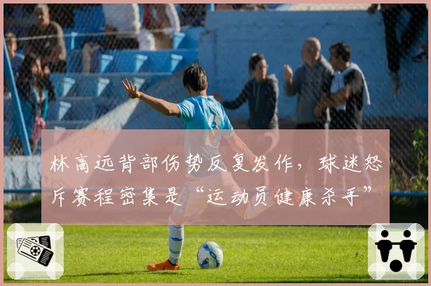 林高远背部伤势反复发作,球迷怒斥赛程密集是“运动员健康杀手”
