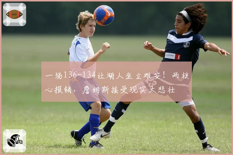 一场136-134让湖人坐立难安!两核心报销,詹姆斯接受现实太悲壮