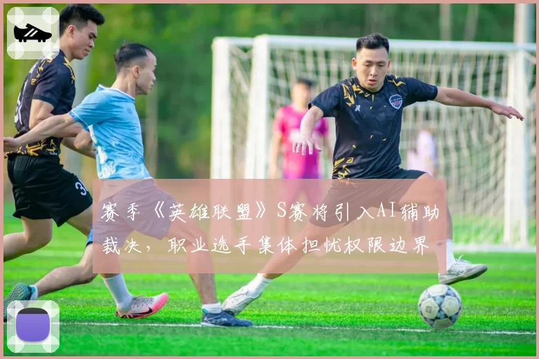 赛季《英雄联盟》S赛将引入AI辅助裁决,职业选手集体担忧权限边界