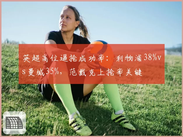 英超高位逼抢成功率:利物浦38%vs曼城35%,范戴克上抢率关键