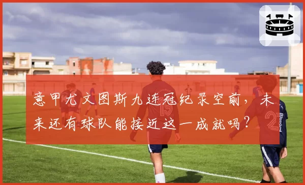 意甲尤文图斯九连冠纪录空前，未来还有球队能接近这一成就吗？