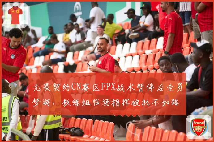 无畏契约CN赛区FPX战术暂停后全员梦游，教练组临场指挥被批不如路人排位