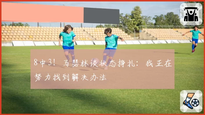 8中3！马瑟林谈状态挣扎：我正在努力找到解决办法
