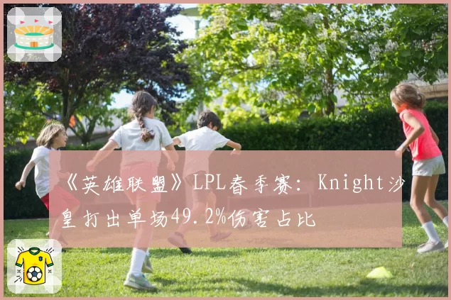 《英雄联盟》LPL春季赛：Knight沙皇打出单场49.2%伤害占比