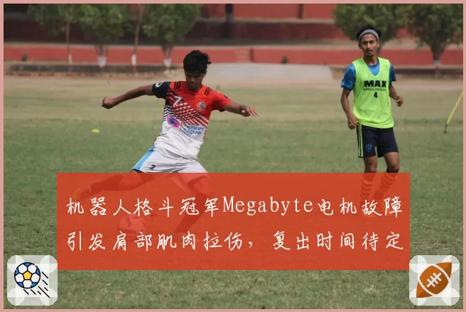 机器人格斗冠军Megabyte电机故障引发肩部肌肉拉伤,复出时间待定