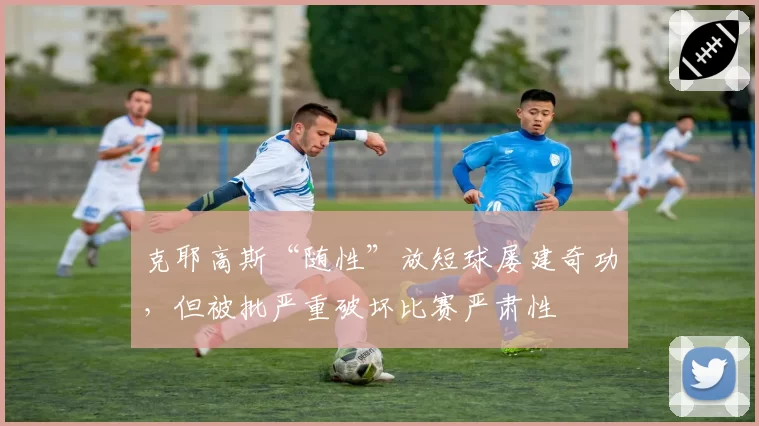 克耶高斯“随性”放短球屡建奇功，但被批严重破坏比赛严肃性