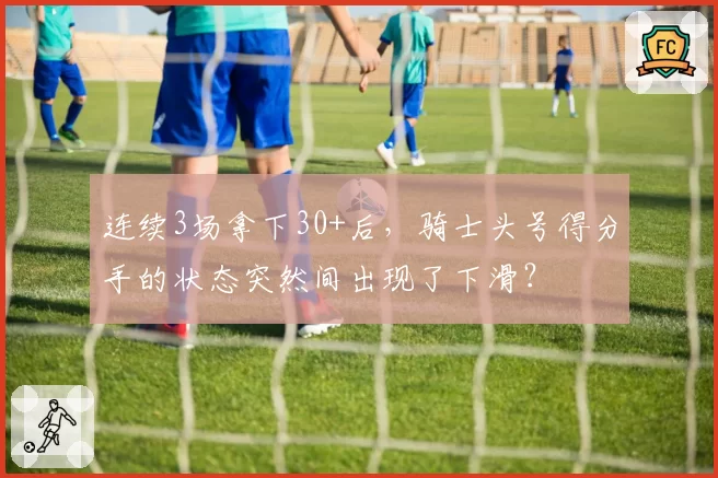 连续3场拿下30+后，骑士头号得分手的状态突然间出现了下滑？