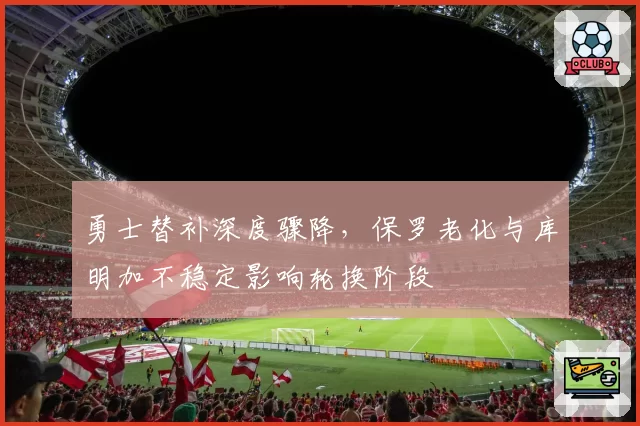 勇士替补深度骤降,保罗老化与库明加不稳定影响轮换阶段