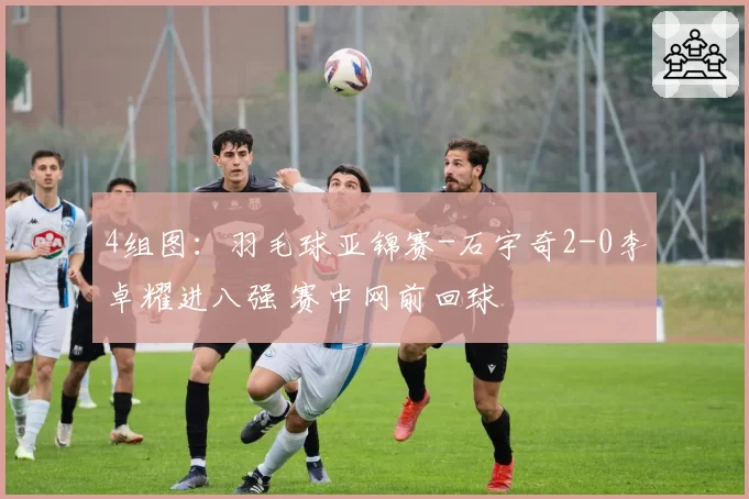 4组图：羽毛球亚锦赛-石宇奇2-0李卓耀进八强 赛中网前回球