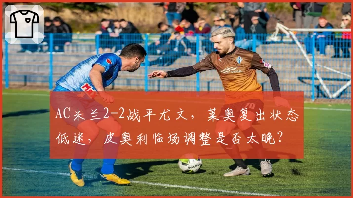 AC米兰2-2战平尤文,莱奥复出状态低迷,皮奥利临场调整是否太晚?