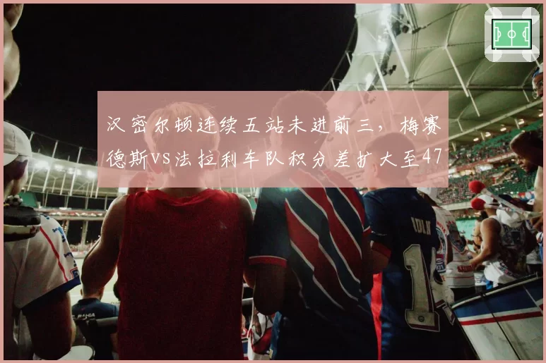 汉密尔顿连续五站未进前三,梅赛德斯vs法拉利车队积分差扩大至47分