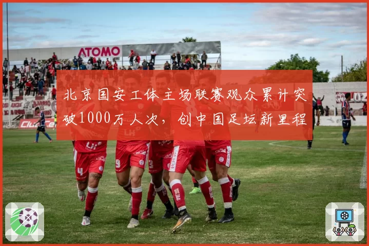 北京国安工体主场联赛观众累计突破1000万人次，创中国足坛新里程碑