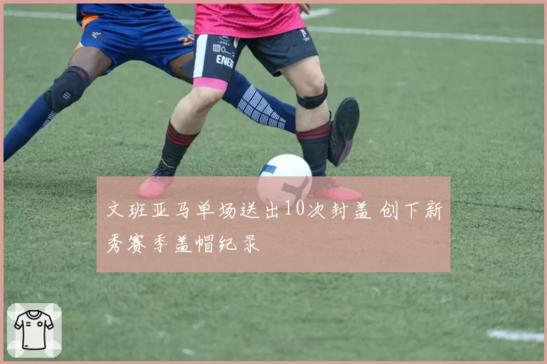 文班亚马单场送出10次封盖 创下新秀赛季盖帽纪录