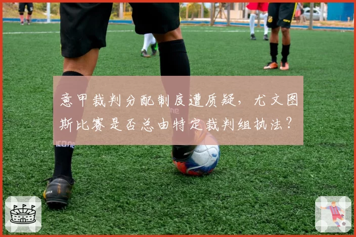 意甲裁判分配制度遭质疑,尤文图斯比赛是否总由特定裁判组执法?