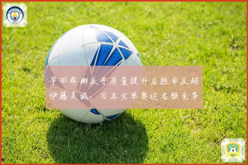 早田希娜反手质量提升后胜率反超伊藤美诚,日本女单奥运名额竞争白热化