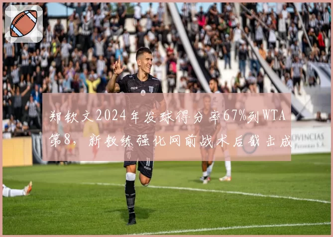 郑钦文2024年发球得分率67%列WTA第8，新教练强化网前战术后截击成功率增12%