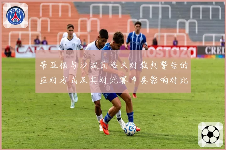 蒂亚福与沙波瓦洛夫对裁判警告的应对方式及其对比赛节奏影响对比