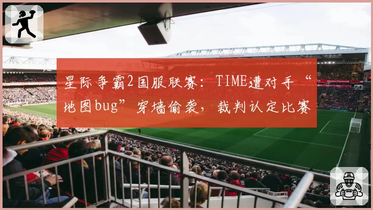 星际争霸2国服联赛：TIME遭对手“地图bug”穿墙偷袭，裁判认定比赛结果有效