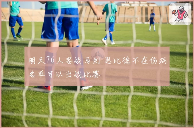 明天76人客战马刺 恩比德不在伤病名单可以出战比赛