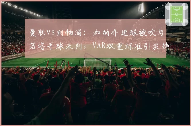 曼联vs利物浦:加纳乔进球被吹与若塔手球未判,VAR双重标准引发热议