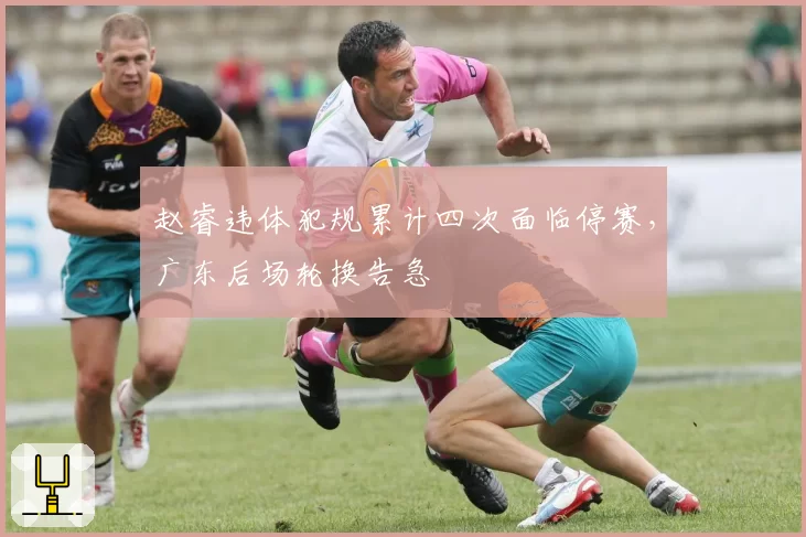 赵睿违体犯规累计四次面临停赛，广东后场轮换告急