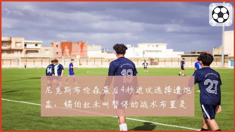 尼克斯布伦森最后4秒进攻选择遭炮轰,锡伯杜未叫暂停的战术布置是否合理?