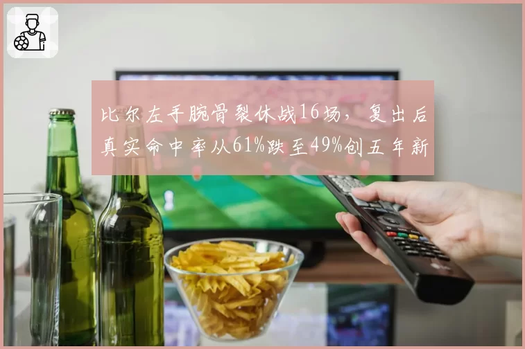 比尔左手腕骨裂休战16场,复出后真实命中率从61%跌至49%创五年新低