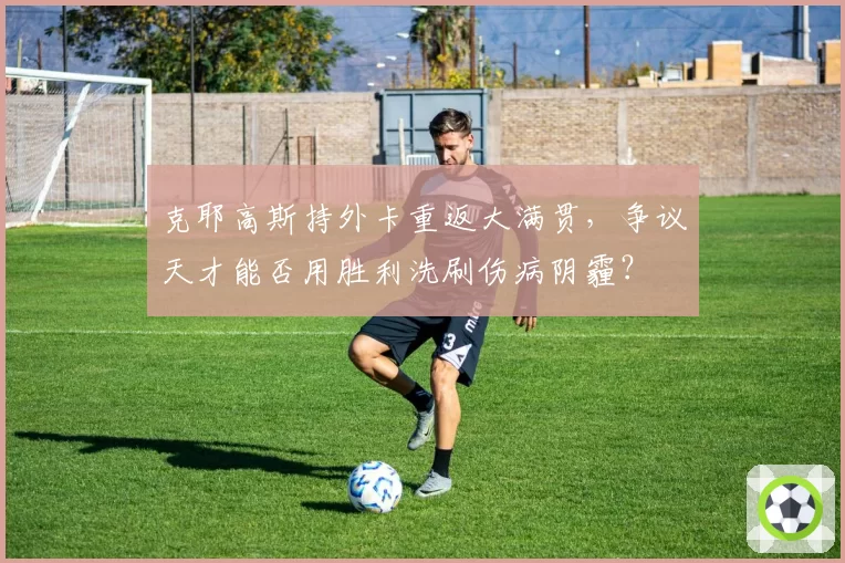 克耶高斯持外卡重返大满贯,争议天才能否用胜利洗刷伤病阴霾?