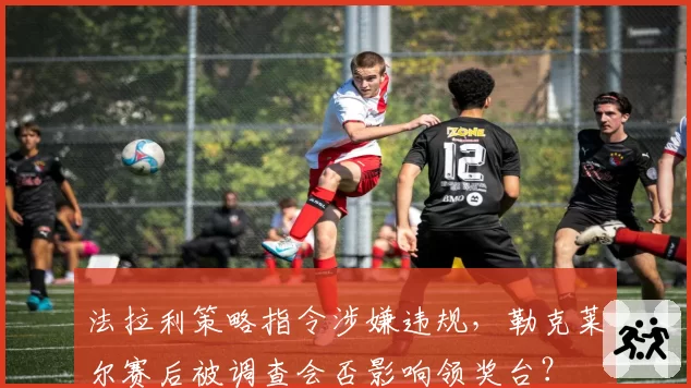 法拉利策略指令涉嫌违规，勒克莱尔赛后被调查会否影响领奖台？