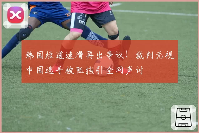 韩国短道速滑再出争议！裁判无视中国选手被阻挡引全网声讨