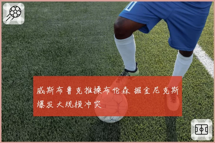 威斯布鲁克推搡布伦森 掘金尼克斯爆发大规模冲突