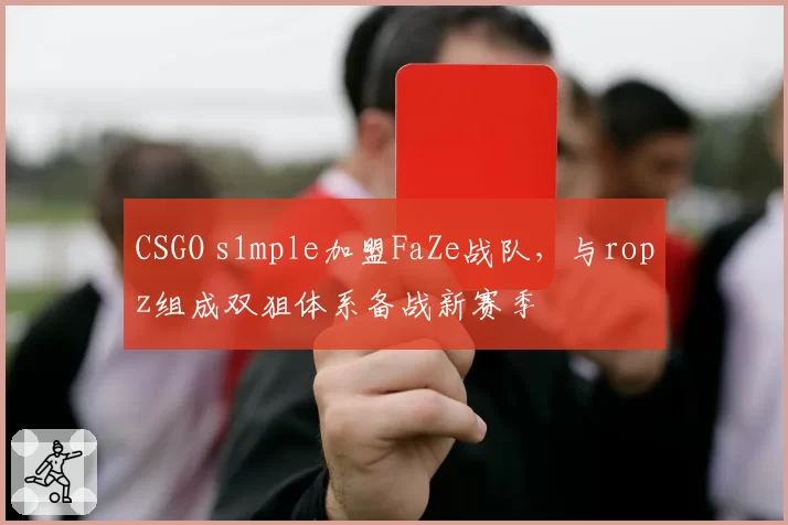 CSGO s1mple加盟FaZe战队,与ropz组成双狙体系备战新赛季