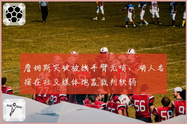 詹姆斯突破被拽手臂无哨，湖人名宿在社交媒体炮轰裁判软弱