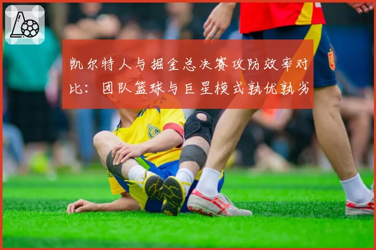 凯尔特人与掘金总决赛攻防效率对比:团队篮球与巨星模式孰优孰劣